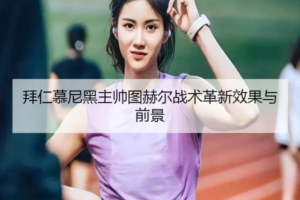 拜仁慕尼黑主帅图赫尔战术革新效果与前景（hth）